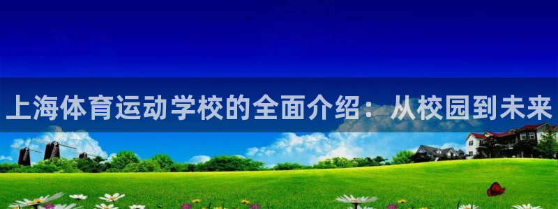 JJB竞技宝官网下载娱乐：上海体育运动学校的全面介绍：从校园