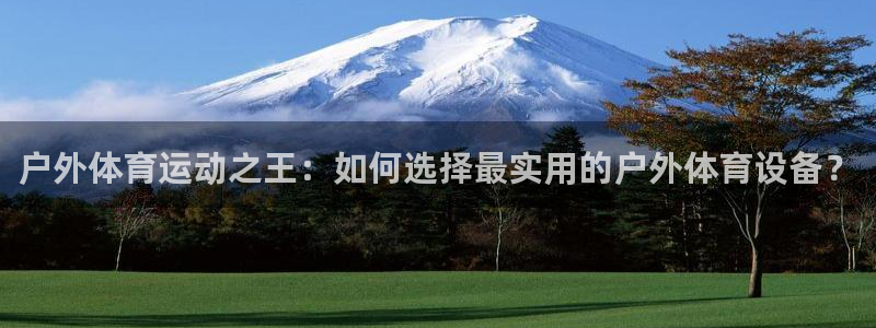 JJB竞技宝官方正版app五金厂：户外体育运动之王：如何选择