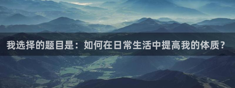 JJB竞技宝官方集团官网：我选择的题目是：如何在日常