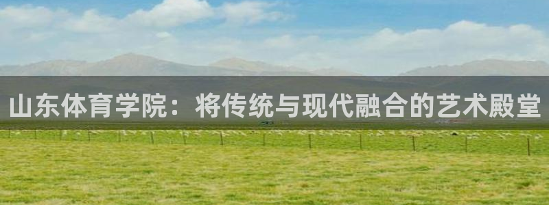 JJB竞技宝官网下载平台注册流程视频：山东体育学院：将传统与