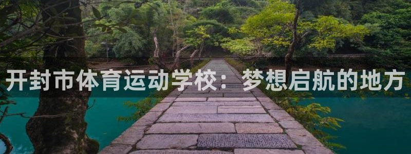 JJB竞技宝官网下载是干嘛的公司：开封市体育运动学校：梦想启
