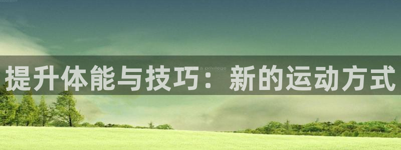 JJB竞技宝官网下载招商：提升体能与技巧：新的运动方