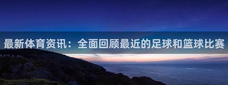JJB竞技宝官网下载联系电话：最新体育资讯：全面回顾