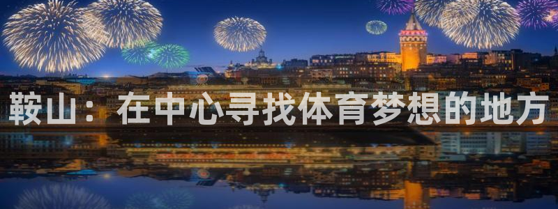 JJB竞技宝官网下载平台：鞍山：在中心寻找体育梦想的地方