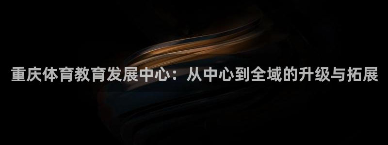 JJB竞技宝官网下载招商电话是多少啊：重庆体育教育发展中心：