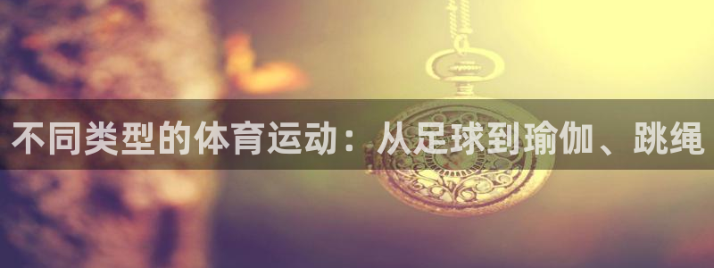 JJB竞技宝官网下载：不同类型的体育运动：从足球到瑜伽、跳绳