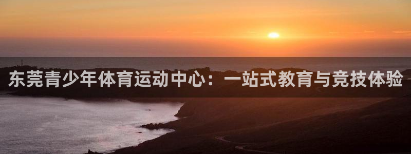 JJB竞技宝官方正版app官网：东莞青少年体育运动中心：一站